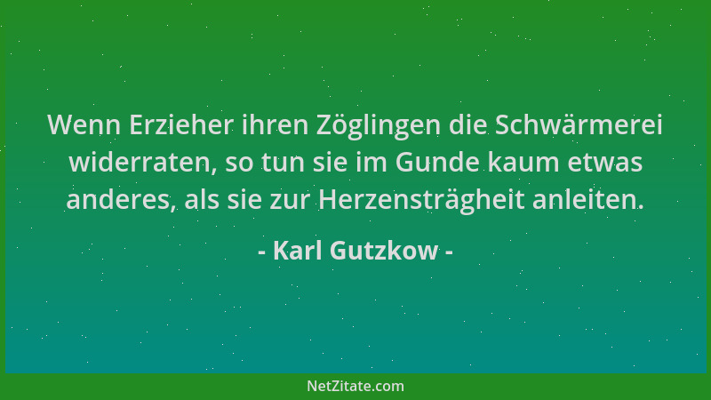 Karl Gutzkow - Wenn Erzieher ihren Zöglingen die Schwärmerei widerraten, so tun sie im Gunde kaum etwas anderes, als sie zu...