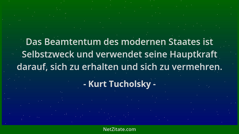 Kurt Tucholsky - Das Beamtentum des modernen Staates ist Selbstzweck und verwendet seine Hauptkraft darauf, sich zu erhalte...