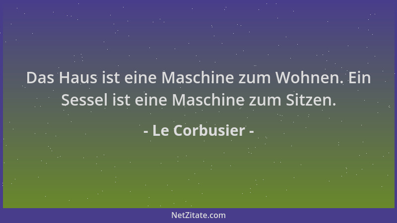 Le Corbusier - Das Haus ist eine Maschine zum Wohnen. Ein Sessel ist eine Maschine zum Sitzen....