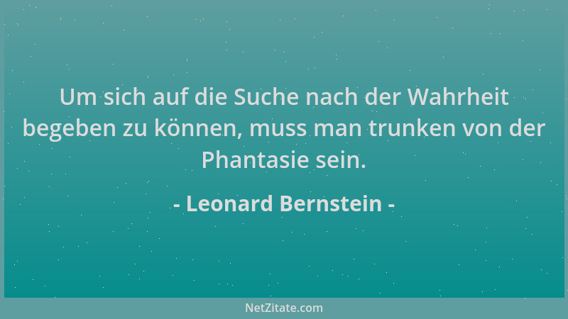 Leonard Bernstein - Um sich auf die Suche nach der Wahrheit begeben zu können, muss man trunken von der Phantasie sein....