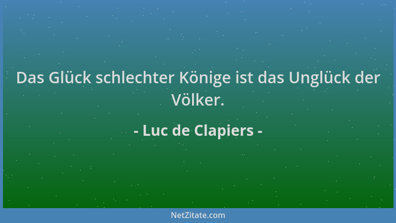 Luc de Clapiers - Das Glück schlechter Könige ist das Unglück der Völker....