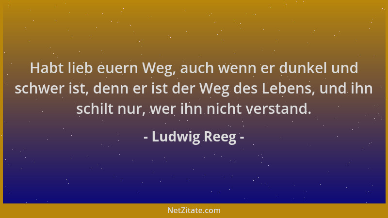 Ludwig Reeg - Habt lieb euern Weg, auch wenn er dunkel und schwer ist, denn er ist der Weg des Lebens, und ihn schilt nur,...
