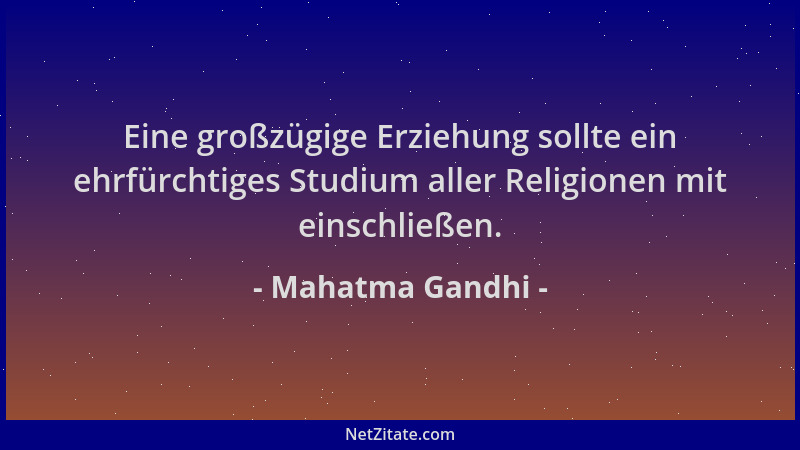Mahatma Gandhi - Eine großzügige Erziehung sollte ein ehrfürchtiges Studium aller Religionen mit einschließen....