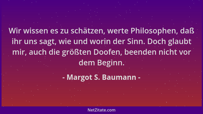 Margot S. Baumann - Wir wissen es zu schätzen, werte Philosophen, daß ihr uns sagt, wie und worin der Sinn. Doch glaubt mir...