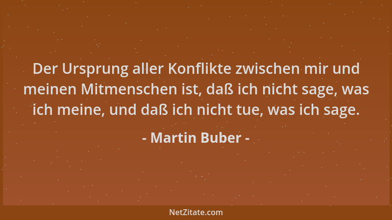 Martin Buber - Der Ursprung aller Konflikte zwischen mir und meinen Mitmenschen ist, daß ich nicht sage, was ich meine, und...