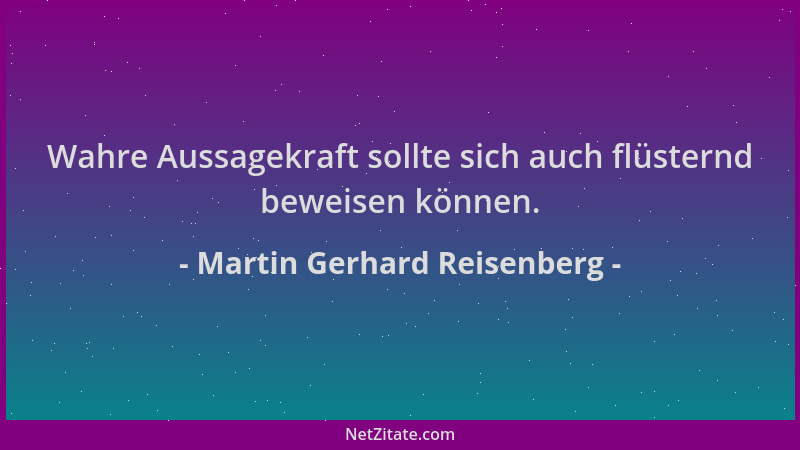 Martin Gerhard Reisenberg - Wahre Aussagekraft sollte sich auch flüsternd beweisen können....
