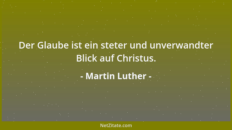 Martin Luther - Der Glaube ist ein steter und unverwandter Blick auf Christus....