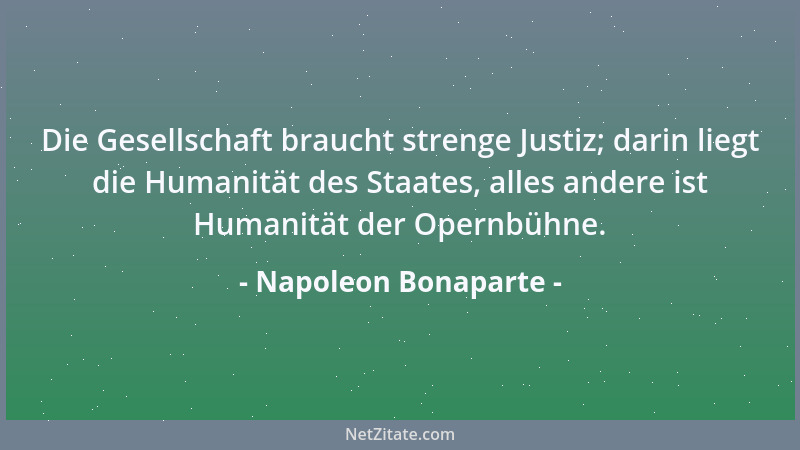 Napoleon Bonaparte - Die Gesellschaft braucht strenge Justiz; darin liegt die Humanität des Staates, alles andere ist Human...