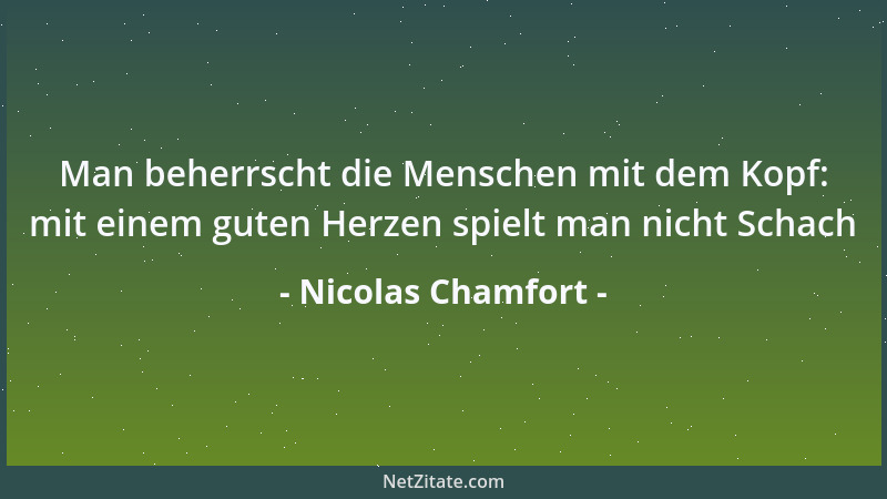Nicolas Chamfort - Man beherrscht die Menschen mit dem Kopf: mit einem guten Herzen spielt man nicht Schach...