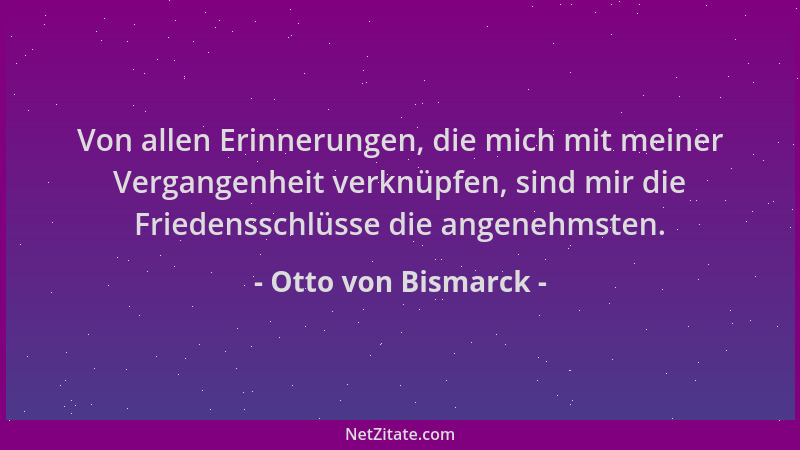 Otto von Bismarck - Von allen Erinnerungen, die mich mit meiner Vergangenheit verknüpfen, sind mir die Friedensschlüsse die...