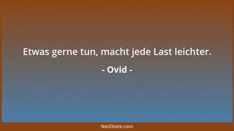 Ovid - Etwas gerne tun, macht jede Last leichter....