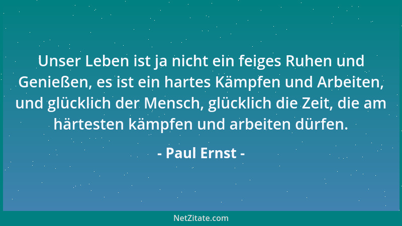 Paul Ernst - Unser Leben ist ja nicht ein feiges Ruhen und Genießen, es ist ein hartes Kämpfen und Arbeiten, und glücklich...