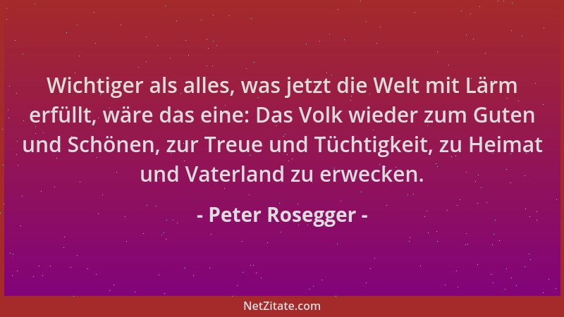 Peter Rosegger - Wichtiger als alles, was jetzt die Welt mit Lärm erfüllt, wäre das eine: Das Volk wieder zum Guten und Sch...