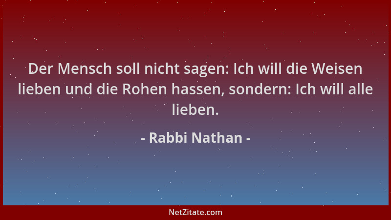 Rabbi Nathan - Der Mensch soll nicht sagen: Ich will die Weisen lieben und die Rohen hassen, sondern: Ich will alle lieben....