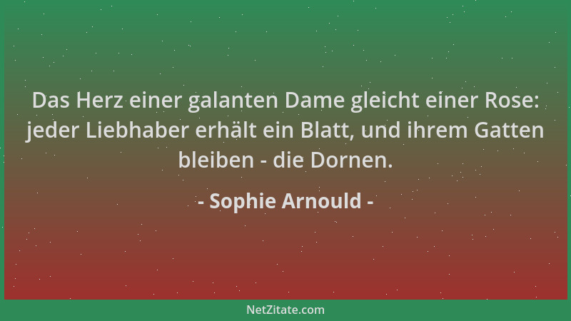 Sophie Arnould - Das Herz einer galanten Dame gleicht einer Rose: jeder Liebhaber erhält ein Blatt, und ihrem Gatten bleibe...