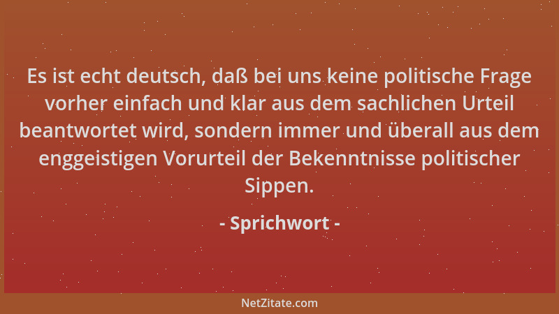 Sprichwort - Es ist echt deutsch, daß bei uns keine politische Frage vorher einfach und klar aus dem sachlichen Urteil bean...