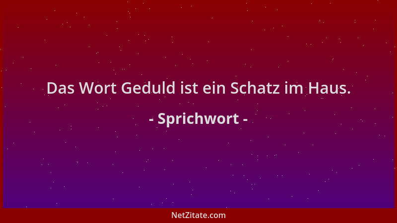 Sprichwort - Das Wort Geduld ist ein Schatz im Haus....