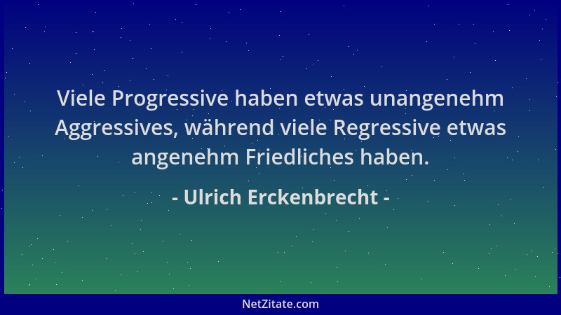 Ulrich Erckenbrecht - Viele Progressive haben etwas unangenehm Aggressives, während viele Regressive etwas angenehm Friedli...