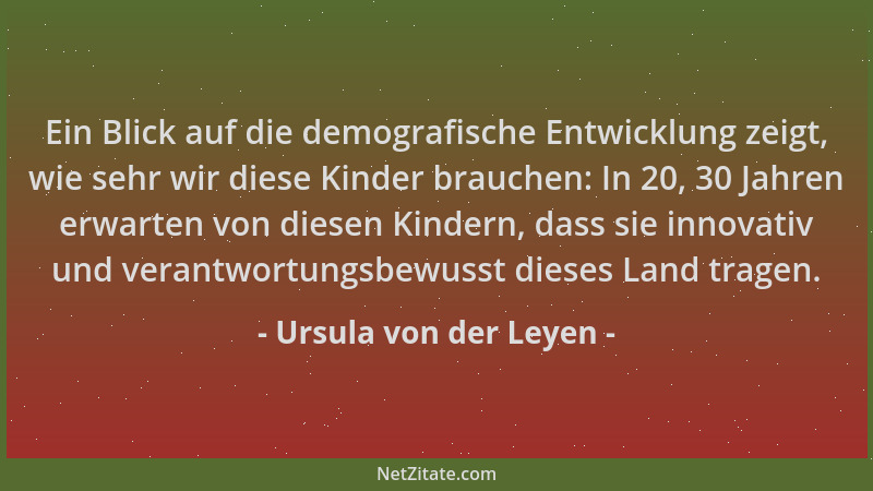 Ursula von der Leyen - Ein Blick auf die demografische Entwicklung zeigt, wie sehr wir diese Kinder brauchen: In 20, 30 Jah...