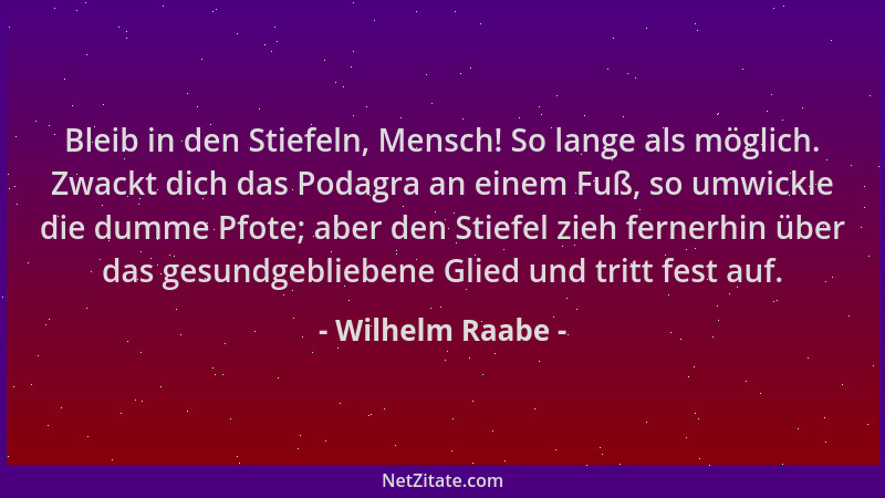 Wilhelm Raabe - Bleib in den Stiefeln, Mensch! So lange als möglich. Zwackt dich das Podagra an einem Fuß, so umwickle die...