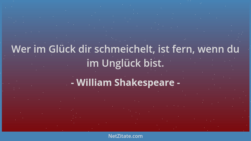 William Shakespeare - Wer im Glück dir schmeichelt, ist fern, wenn du im Unglück bist....