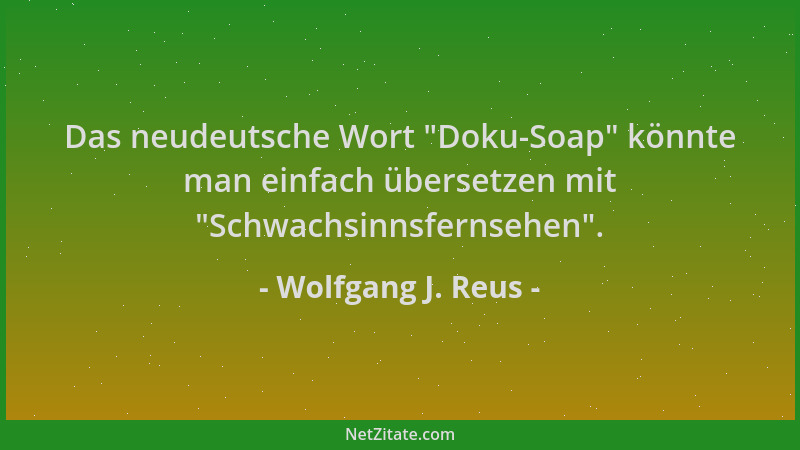 Wolfgang J. Reus - Das neudeutsche Wort  "Doku-Soap " könnte man einfach übersetzen mit  "Schwachsinnsfernsehen "....
