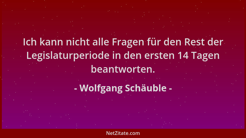 Wolfgang Schäuble - Ich kann nicht alle Fragen für den Rest der Legislaturperiode in den ersten 14 Tagen beantworten....