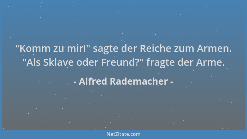 Alfred Rademacher -  "Komm zu mir! " sagte der Reiche zum Armen.  "Als Sklave oder Freund? " fragte der Arme....