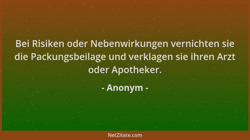 Anonym - Bei Risiken oder Nebenwirkungen vernichten sie die Packungsbeilage und verklagen sie ihren Arzt oder Apotheker....