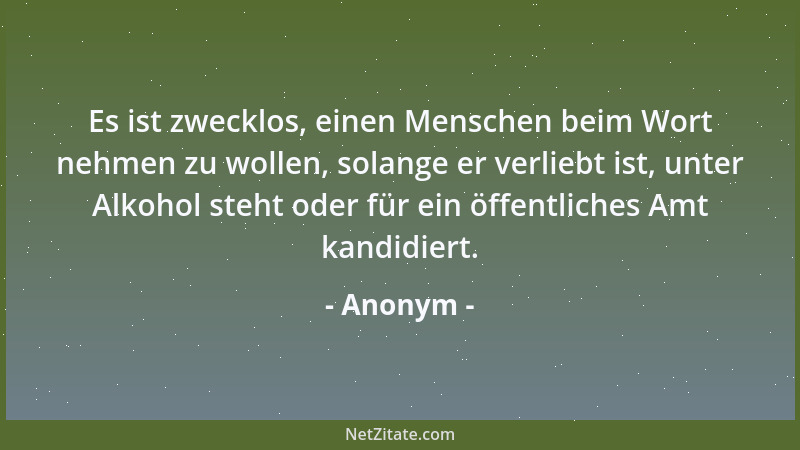 Anonym - Es ist zwecklos, einen Menschen beim Wort nehmen zu wollen, solange er verliebt ist, unter Alkohol steht oder für...