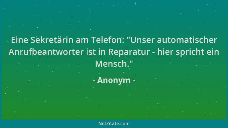 Anonym - Eine Sekretärin am Telefon:  "Unser automatischer Anrufbeantworter ist in Reparatur - hier spricht ein Mensch. "...