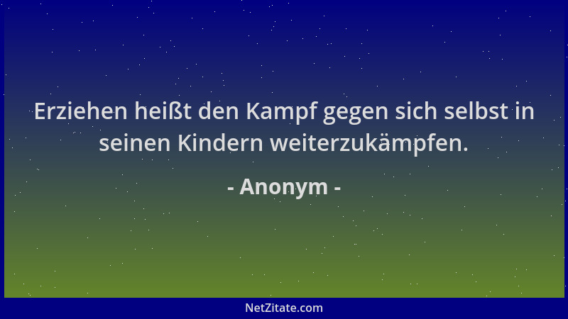 Anonym - Erziehen heißt den Kampf gegen sich selbst in seinen Kindern weiterzukämpfen....