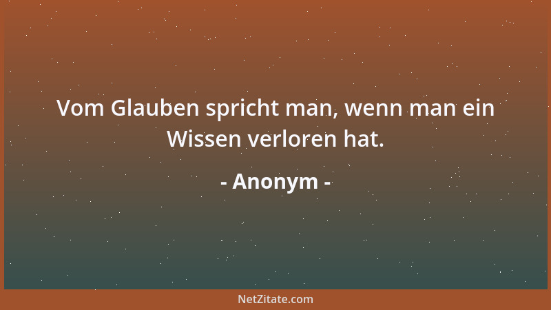 Anonym - Vom Glauben spricht man, wenn man ein Wissen verloren hat....