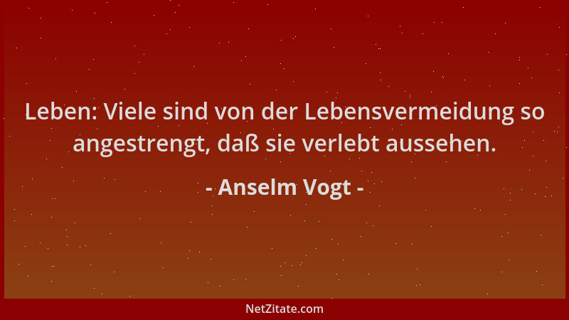 Anselm Vogt - Leben: Viele sind von der Lebensvermeidung so angestrengt, daß sie verlebt aussehen....