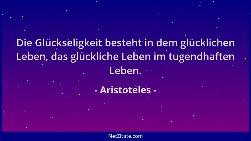 Aristoteles - Die Glückseligkeit besteht in dem glücklichen Leben, das glückliche Leben im tugendhaften Leben....
