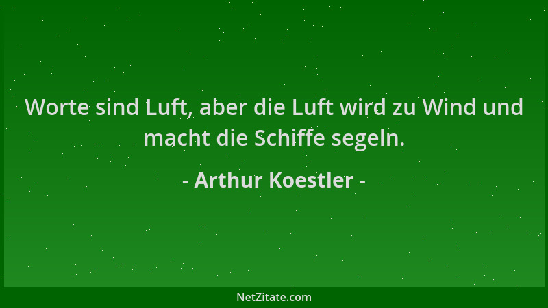 Arthur Koestler - Worte sind Luft, aber die Luft wird zu Wind und macht die Schiffe segeln....
