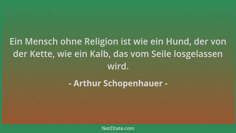 Arthur Schopenhauer - Ein Mensch ohne Religion ist wie ein Hund, der von der Kette, wie ein Kalb, das vom Seile losgelassen...