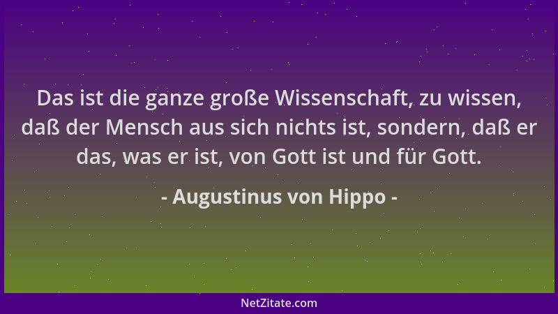 Augustinus von Hippo - Das ist die ganze große Wissenschaft, zu wissen, daß der Mensch aus sich nichts ist, sondern, daß er...