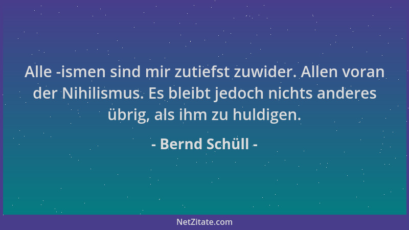 Bernd Schüll - Alle -ismen sind mir zutiefst zuwider. Allen voran der Nihilismus. Es bleibt jedoch nichts anderes übrig, al...