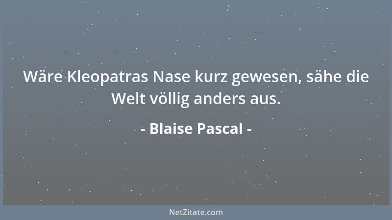 Blaise Pascal - Wäre Kleopatras Nase kurz gewesen, sähe die Welt völlig anders aus....