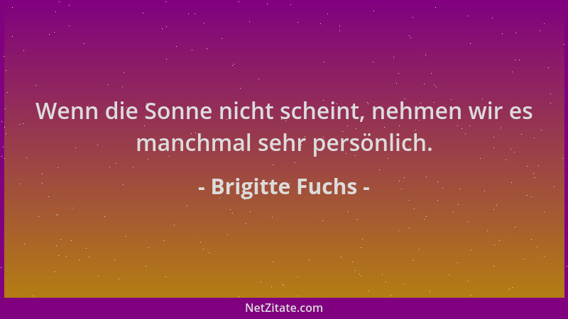 Brigitte Fuchs - Wenn die Sonne nicht scheint, nehmen wir es manchmal sehr persönlich....