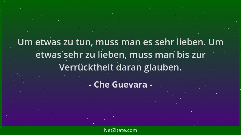 Che Guevara - Um etwas zu tun, muss man es sehr lieben. Um etwas sehr zu lieben, muss man bis zur Verrücktheit daran glaube...