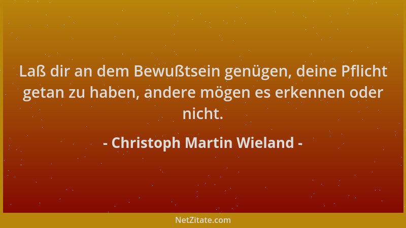 Christoph Martin Wieland - Laß dir an dem Bewußtsein genügen, deine Pflicht getan zu haben, andere mögen es erkennen oder n...