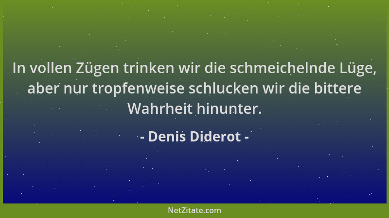 Denis Diderot - In vollen Zügen trinken wir die schmeichelnde Lüge, aber nur tropfenweise schlucken wir die bittere Wahrhei...