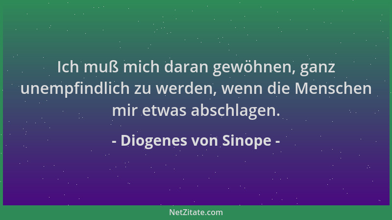 Diogenes von Sinope - Ich muß mich daran gewöhnen, ganz unempfindlich zu werden, wenn die Menschen mir etwas abschlagen....
