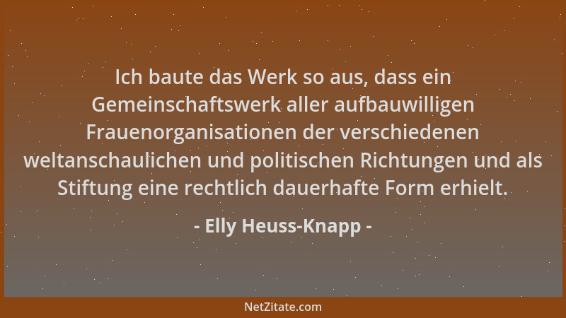 Elly Heuss-Knapp - Ich baute das Werk so aus, dass ein Gemeinschaftswerk aller aufbauwilligen Frauenorganisationen der vers...
