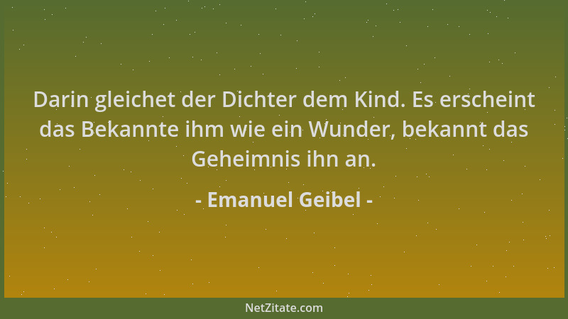 Emanuel Geibel - Darin gleichet der Dichter dem Kind. Es erscheint das Bekannte ihm wie ein Wunder, bekannt das Geheimnis i...