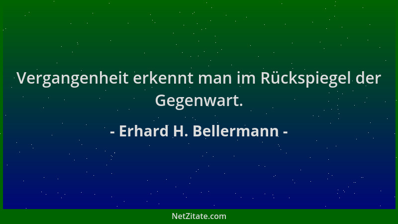 Erhard H. Bellermann - Vergangenheit erkennt man im Rückspiegel der Gegenwart....