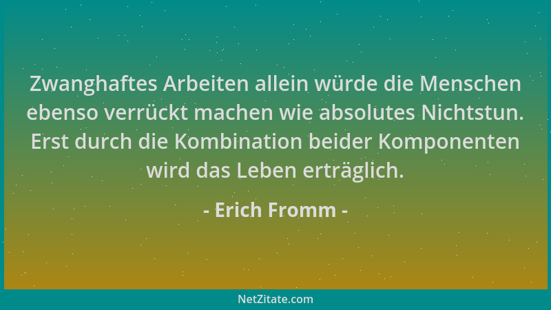 Erich Fromm - Zwanghaftes Arbeiten allein würde die Menschen ebenso verrückt machen wie absolutes Nichtstun. Erst durch die...