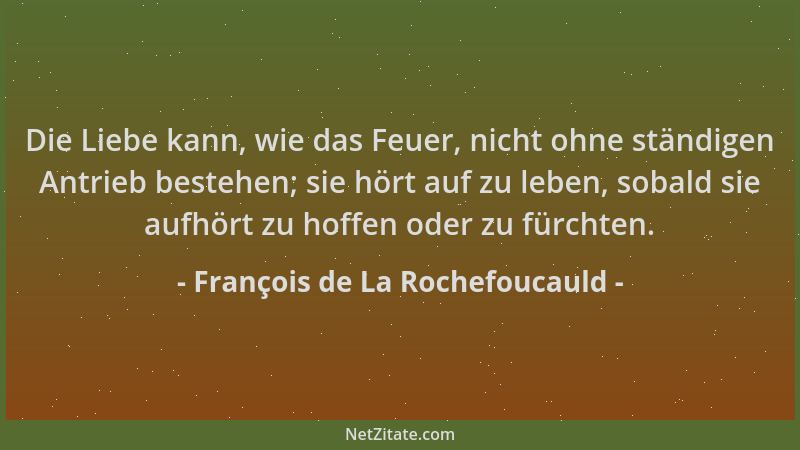 François de La Rochefoucauld - Die Liebe kann, wie das Feuer, nicht ohne ständigen Antrieb bestehen; sie hört auf zu leben,...